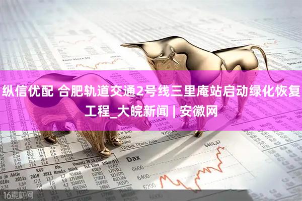 纵信优配 合肥轨道交通2号线三里庵站启动绿化恢复工程_大皖新闻 | 安徽网