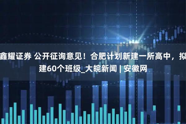 鑫耀证券 公开征询意见！合肥计划新建一所高中，拟建60个班级_大皖新闻 | 安徽网