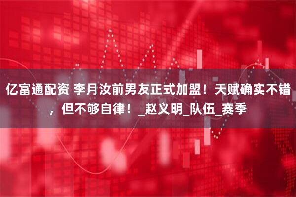 亿富通配资 李月汝前男友正式加盟！天赋确实不错，但不够自律！_赵义明_队伍_赛季