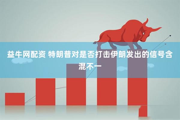 益牛网配资 特朗普对是否打击伊朗发出的信号含混不一