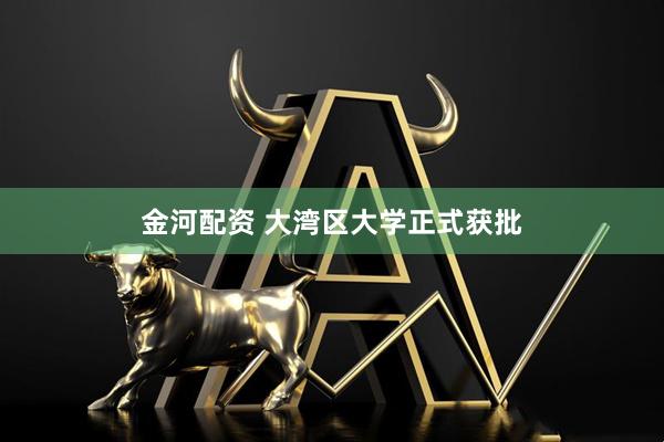 金河配资 大湾区大学正式获批