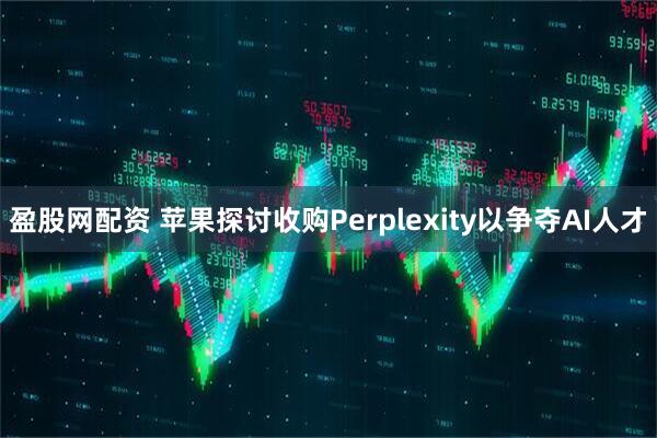 盈股网配资 苹果探讨收购Perplexity以争夺AI人才