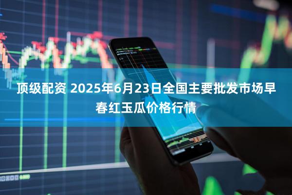顶级配资 2025年6月23日全国主要批发市场早春红玉瓜价格行情