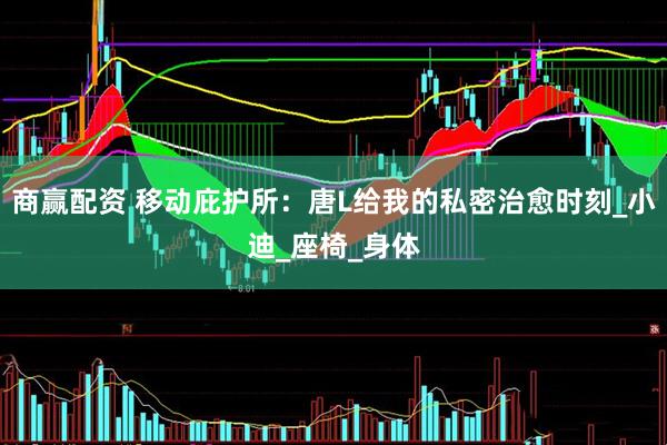 商赢配资 移动庇护所：唐L给我的私密治愈时刻_小迪_座椅_身体