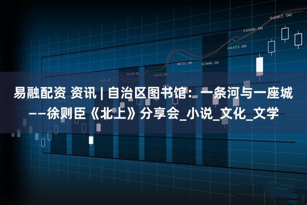 易融配资 资讯 | 自治区图书馆：一条河与一座城——徐则臣《北上》分享会_小说_文化_文学