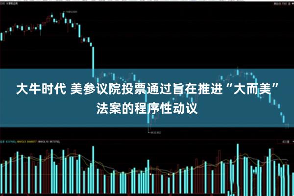 大牛时代 美参议院投票通过旨在推进“大而美”法案的程序性动议