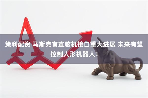 策利配资 马斯克官宣脑机接口重大进展 未来有望控制人形机器人！