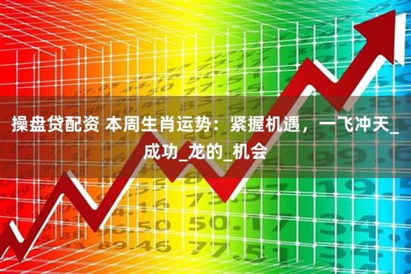 操盘贷配资 本周生肖运势：紧握机遇，一飞冲天_成功_龙的_机会