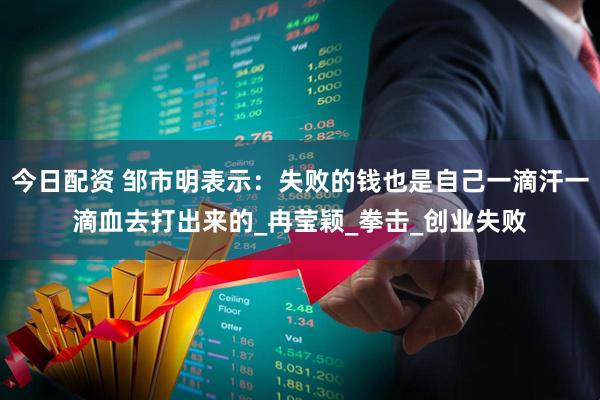 今日配资 邹市明表示：失败的钱也是自己一滴汗一滴血去打出来的_冉莹颖_拳击_创业失败