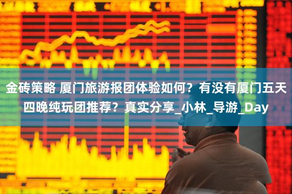金砖策略 厦门旅游报团体验如何？有没有厦门五天四晚纯玩团推荐？真实分享_小林_导游_Day
