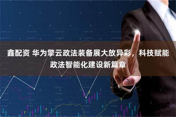 鑫配资 华为擎云政法装备展大放异彩，科技赋能政法智能化建设新篇章