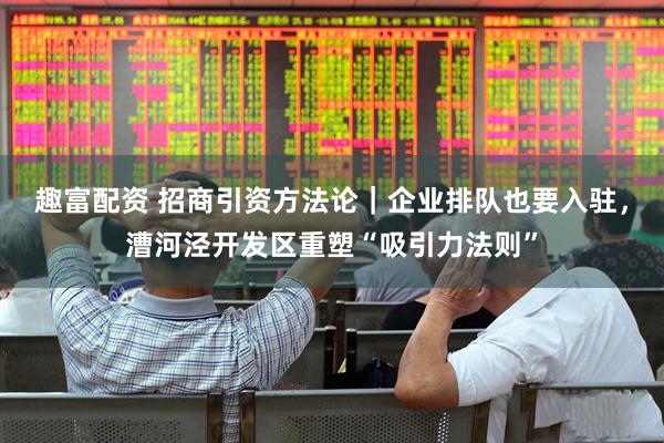 趣富配资 招商引资方法论｜企业排队也要入驻，漕河泾开发区重塑“吸引力法则”