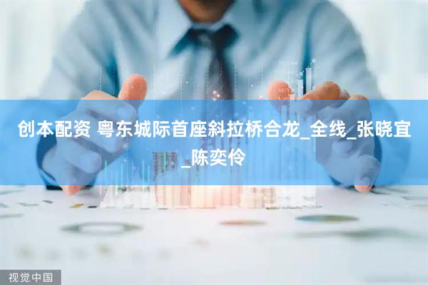 创本配资 粤东城际首座斜拉桥合龙_全线_张晓宜_陈奕伶