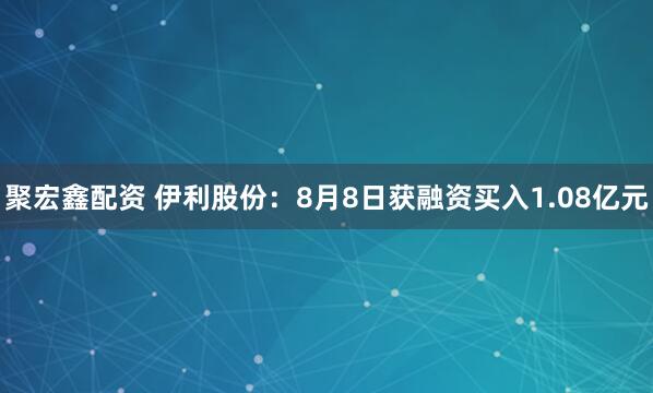 聚宏鑫配资 伊利股份：8月8日获融资买入1.08亿元