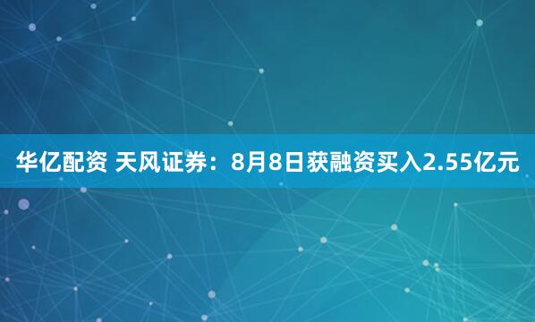 华亿配资 天风证券：8月8日获融资买入2.55亿元