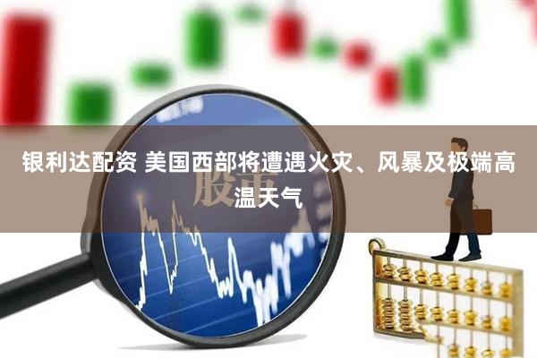 银利达配资 美国西部将遭遇火灾、风暴及极端高温天气