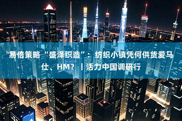 易倍策略 “盛泽织造”：纺织小镇凭何供货爱马仕、HM？丨活力中国调研行