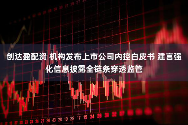 创达盈配资 机构发布上市公司内控白皮书 建言强化信息披露全链条穿透监管