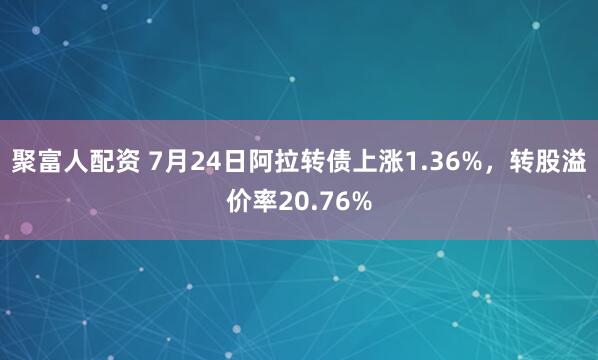 聚富人配资 7月24日阿拉转债上涨1.36%,转股溢价率20.76%