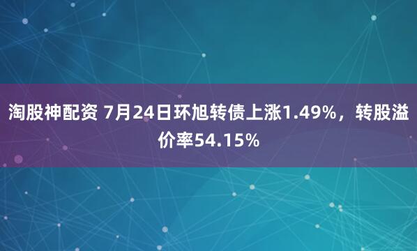 淘股神配资 7月24日环旭转债上涨1.49%,转股溢价率54.15%