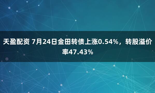 天盈配资 7月24日金田转债上涨0.54%,转股溢价率47.43%
