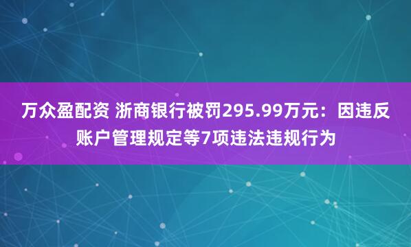 万众盈配资 浙商银行被罚295.99万元：因违反账户管理规定等7项违法违规行为