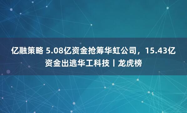 亿融策略 5.08亿资金抢筹华虹公司，15.43亿资金出逃华工科技丨龙虎榜