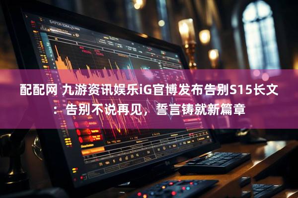 配配网 九游资讯娱乐iG官博发布告别S15长文:告别不说再见,誓言铸就新篇章