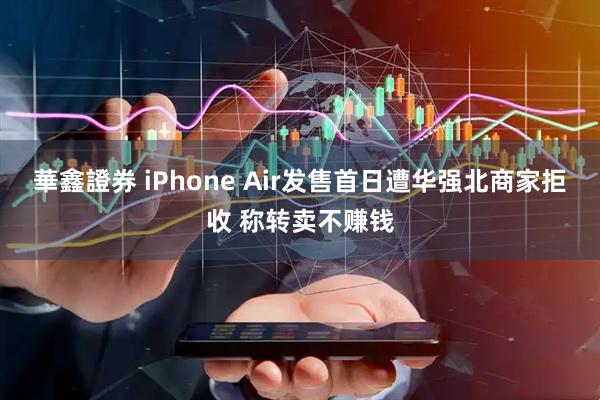 華鑫證券 iPhone Air发售首日遭华强北商家拒收 称转卖不赚钱