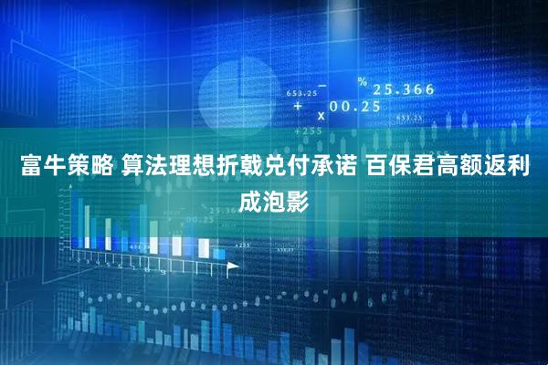 富牛策略 算法理想折戟兑付承诺 百保君高额返利成泡影
