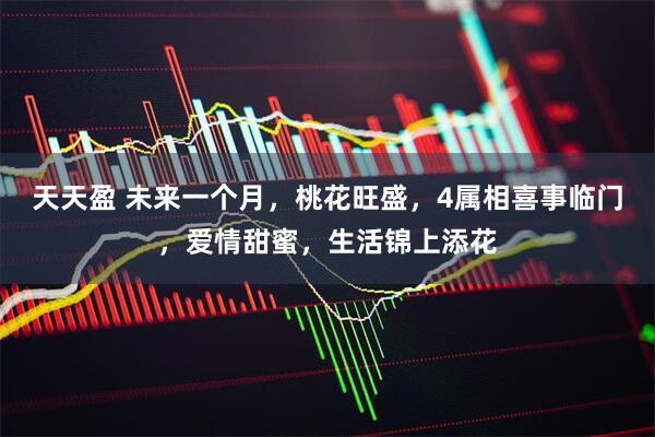 天天盈 未来一个月，桃花旺盛，4属相喜事临门，爱情甜蜜，生活锦上添花