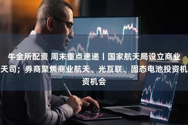 牛金所配资 周末重点速递丨国家航天局设立商业航天司；券商聚焦商业航天、光互联、固态电池投资机会