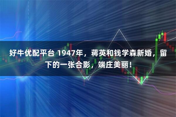 好牛优配平台 1947年，蒋英和钱学森新婚，留下的一张合影，端庄美丽！
