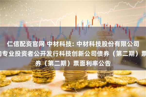 仁信配资官网 中材科技: 中材科技股份有限公司2025年面向专业投资者公开发行科技创新公司债券（第二期）票面利率公告