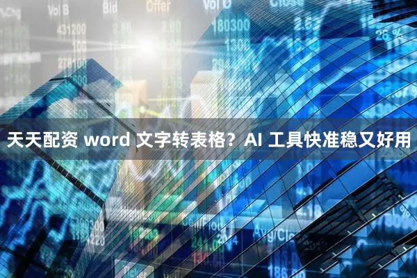 天天配资 word 文字转表格？AI 工具快准稳又好用