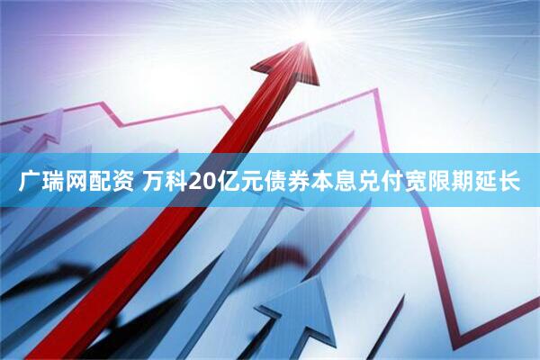 广瑞网配资 万科20亿元债券本息兑付宽限期延长