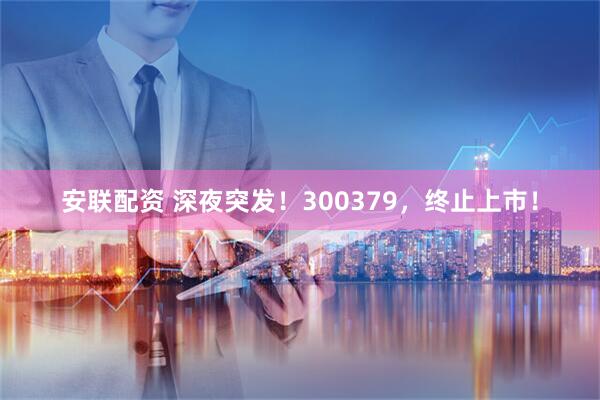 安联配资 深夜突发！300379，终止上市！