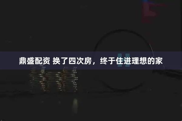 鼎盛配资 换了四次房，终于住进理想的家