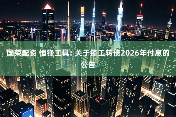 国荣配资 恒锋工具: 关于锋工转债2026年付息的公告
