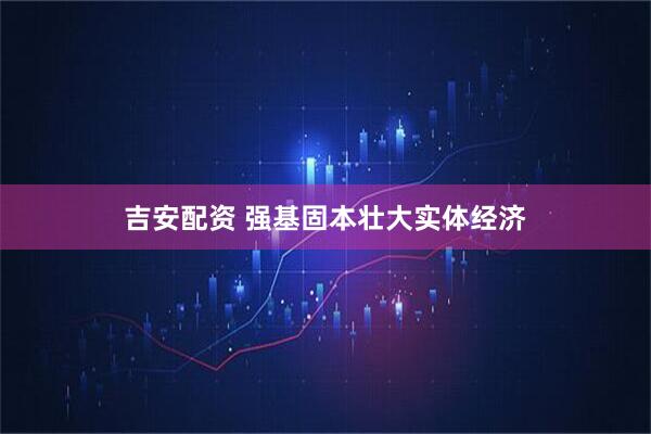 吉安配资 强基固本壮大实体经济