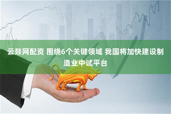 云燚网配资 围绕6个关键领域 我国将加快建设制造业中试平台