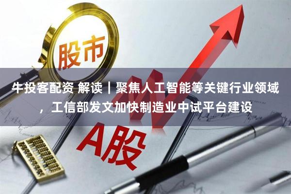 牛投客配资 解读｜聚焦人工智能等关键行业领域，工信部发文加快制造业中试平台建设